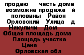 продаю 1/2 часть дома ,возможна продажа 2-й половины › Район ­ Орловский › Улица ­ д.Никуличи › Дом ­ 25 › Общая площадь дома ­ 77 › Площадь участка ­ 25 › Цена ­ 900 000 - Орловская обл., Орловский р-н, Никуличи д. Недвижимость » Дома, коттеджи, дачи продажа   . Орловская обл.